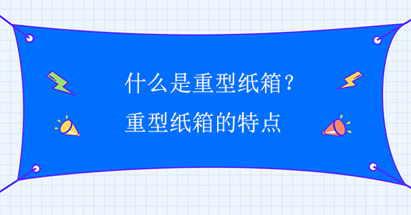 什么是重型紙箱？重型紙箱的特點(diǎn)