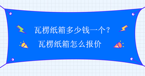 瓦楞紙箱多少錢一個？瓦楞紙箱怎么報價